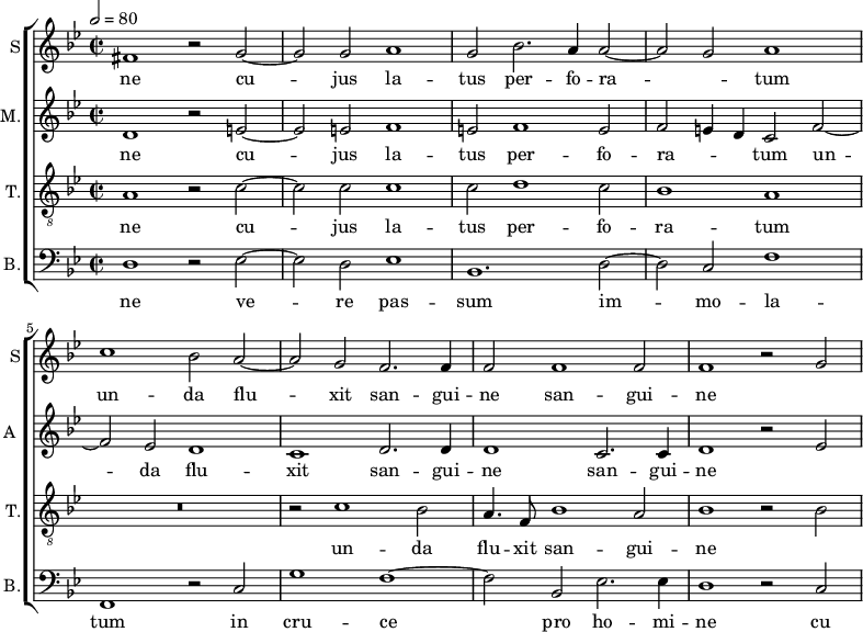 
<<
\new ChoirStaff <<
\new Staff \with {
  midiInstrument = #"Flute"
  instrumentName = #"S"  shortInstrumentName = #"S"
 } 
  {                                    % soprano A
  \relative c' { 
        \key bes \major
	\time 4/2
        \clef "treble"
\tempo 2 = 80
	fis1 r2 g2~ 
        g2 g a1
	g2 bes2. a4 a2~
	a2 g a1
	c bes2 a~
%20
	a2 g f2. f4 |
	f2 f1 f2
	f1 r2 g~
  }
\addlyrics { 
       ne
	cu -- jus la -- tus per -- fo -- ra -- _ tum
       un -- da flu -- xit san -- gui -- ne san -- gui -- ne
 }
}
\new Staff \with {
  midiInstrument = "reed organ"
  shortInstrumentName = #"A "
  instrumentName = #"M."
  } {

\relative c'
	{
        \key bes \major
	\time 2/2 \set Score.measureLength = #(ly:make-moment 2 1)
        \clef "treble"
		 d1 r2 e~
	 e2 e f1
	 e2 f1 e2
	 f2 e4 d c2 f~
	 f2 es d1
	 c1 d2. d4
	 d1 c2. c4
	 d1 r2 es~
  }

\addlyrics { 
ne
	cu -- jus la -- tus per -- fo -- ra -- _ _ tum un -- da flu -- xit san -- gui -- ne san -- gui -- ne
}}
\new Staff \with {
  midiInstrument = "trumpet"
  shortInstrumentName = #"T."
  instrumentName = #"T."
  } {
  \relative c' {  
   \clef "G_8"
       \key bes \major
	\time 2/2 \set Score.measureLength = #(ly:make-moment 2 1)
a1 r2 c~
	c2 c c1
	c2 d1 c2
	bes1 a
	R\breve

        r2 c1 bes2
	a4. f8 bes1 a2
	bes1 r2 bes
   }
\addlyrics { 
 ne
	cu -- jus la -- tus per -- fo -- ra -- tum un -- da flu -- xit san -- gui -- ne
}}
\new Staff \with {
  midiInstrument = "trumpet"
  shortInstrumentName = #"B."
  instrumentName = #"B."
  } {

\relative c
	{
        \key bes \major
	\time 2/2 \set Score.measureLength = #(ly:make-moment 2 1)
        \clef "bass" 

	d1 r2 es~
	es2 d es1
	bes1. d2~
	d2 c f1
	f,1 r2 c'
	g'1 f~
	f2 bes, es2. es4
	d1 r2 c
}
\addlyrics { 
ne
	ve -- re pas -- sum im -- mo -- la -- tum in cru -- ce pro ho -- mi -- ne
	cu 
}

}
>>
>>
