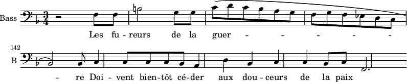 \new Staff \with {
midiInstrument = "cello"
shortInstrumentName = #"B "
instrumentName = #"Bass "
} {
\clef bass \relative c {
\time 3/4 \key f \major
\set Score.currentBarNumber = #138
r2 f8 f
b2 g8 g
c8 (d c bes a g
f8 g f ees d c
bes2 ) bes8
c4 c8 c c bes
a4 d bes
c4 c bes8 c
f,2.
} }
\addlyrics {
Les fu -- reurs de la guer -- re
Doi -- vent bien -- tôt cé -- der aux dou -- ceurs de la paix
}