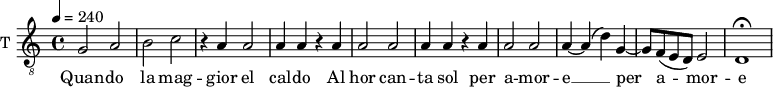 
\new Staff \with {
  midiInstrument = #"violin"
  instrumentName = #"T "
  shortInstrumentName = #"T "
  } {
  \relative c' {  
 \tempo 4 = 240
  \clef "G_8"
    g2 a |
    b c  |
    r4 a4 a2 |
    a4 a r a |
    a2 a |
    a4 a r a |
    a2 a |
    a4 ~ a( d) g, ~|
    g8 f(e d) e2 |
    d1\fermata
  }  }
 \addlyrics { 
     Quan -- do la mag -- gior el cal -- do 
    Al hor can -- ta sol per a -- mor -- e __ per a -- mor -- e
            }
