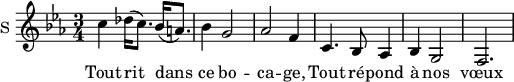 
\new Staff \with {
  midiInstrument = #"violin"
  instrumentName = #"S "
  shortInstrumentName = #"S "
  } {
  \relative c'' {  
     \time 3/4 \key c \minor  
        c4 des16 (c8.) bes16 (a8.)
        bes4 g2

        aes2 f4
        c4. bes8 aes4
        bes4 g2
        f2.
  }  }
 \addlyrics { 
            Tout rit dans ce bo -- ca -- ge,
            Tout ré -- pond à nos vœux
            }
