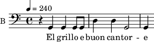 
\new Staff \with {
  midiInstrument = #"cello"
  instrumentName = #"B "
  shortInstrumentName = #"B "
  } {
  \relative c {  
 \tempo 4 = 240
  \clef "F"
    r4 g4 |
    g g8 g d'4 d |
    g,2 g4 
  }  }
 \addlyrics { 
              
    El gril -- lo e buon can -- tor -- e 
            }


