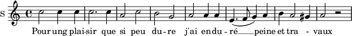 
\new Staff \with {
  midiInstrument = #"Flute"
  instrumentName = #"S "
  shortInstrumentName = #"S "
  } {
  \relative c'' {  
   \time 4/4 \key c \major 
        c2 c4 c
        c2. c4
        a2 c
        b2 g
        a2 a4 a
        e4. ( f8 g4 ) a
        b4 a2 gis4 a2 r2
  }  }
 \addlyrics { 
              Pour ung plai -- sir que si peu du -- re
              j'ai en -- du -- ré  __ peine et tra - vaux
            }
