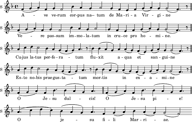 
\new Staff \with {
  midiInstrument = #"church organ"
  instrumentName = #"S "
  shortInstrumentName = #"S "
  } {
  \relative c' {  
     \set Score.timing = ##f
       \key f \major
       f4 ( g a ) f 
       g f2
       bes4 a g a2
       g4 f e f g (a) g g2 ( f4.) r8 \bar "||"
       f4 ( g a ) f 
       g f2
       bes4 a g a2
      \bar "!" g4 f e f g (a) g g2 ( f4.) r8 \bar "||"
       a4 c d c2
       bes4 a g (f g) 
       a4. r8  \bar "!"
       bes4 bes (a g) a a (g) f (e) g (a) g g2 ( f4.) r8 \bar "||"
      a4 c d c2
       bes4 a g (f g) 
       a4. r8  \bar "!"
       bes4 bes (a g) a (g) f (e) g (a) g g2 ( f4.) r8 \bar "||"
       f4 ( g a) f bes4. bes4 (a g) a4. \bar  "||"
       f4 ( g a) f bes4. bes4 (a g) a4.  \bar  "||"
       a4. (c4 d c) bes (a g) a4.  f4 g (a) bes a (g) g2 (f2)
  }  }
 \addlyrics { 
              A -- ve ve -- rum
              cor -- pus na-- tum
              de Ma -- ri -- a Vir -- gi -- ne
              Ve -- re pas -- sum
              im -- mo -- la -- tum
              in cru -- ce  pro ho -- mi -- ne.
              Cu -- jus la -- tus
              per -- fo -- ra -- tum 
              flu -- xit a -- qua et san -- gui -- ne
              Es -- to no -- bis prae -- gus -- ta -- tum
              mor -- tis in ex -- a -- mi -- ne 
              O Je -- su dul -- cis!
              O Je -- su pi -- e!
              O je -- su fi -- li Mar -- ri -- ae.  \bar  "||"
            }
