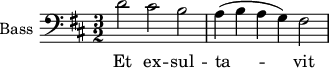 
\new Staff \with {
  midiInstrument = "voice oohs"
  shortInstrumentName = #"B "
  instrumentName = #"Bass "
  } {
  \clef bass \relative c' {  
   \time 3/2 \key d \major 
        d2 cis2 b2
        a4 ( b a g ) fis2
  }  }
 \addlyrics { 
              Et  ex -- sul -- ta -- vit
            }
