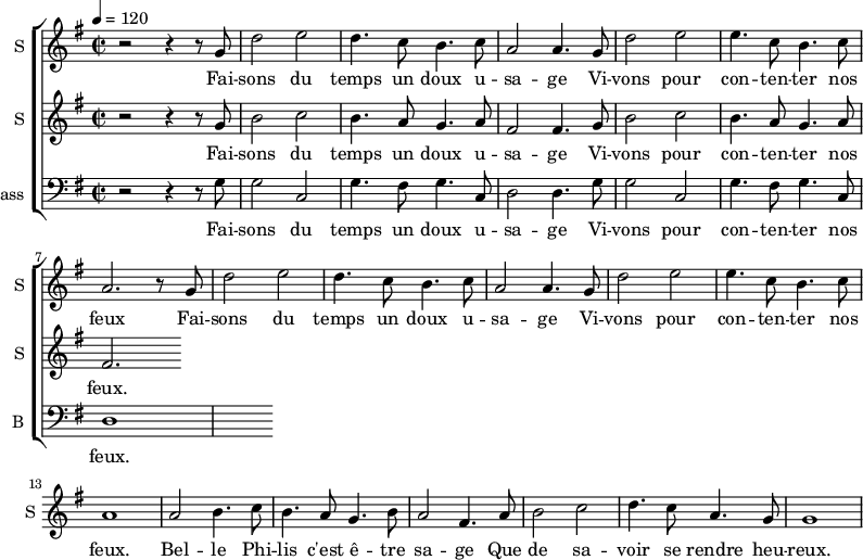 
  \new ChoirStaff  {
		<<

\new Staff \with {
  midiInstrument = #"Flute"
  instrumentName = #"S "
  shortInstrumentName = #"S "
  } {
  \relative c'' {  
   \time 2/2 \key g \major 
   \tempo 4 = 120
        r2 r4 r8 g
        d'2 e2
        d4. c8 b4. c8
        a2 a4. g8

        d'2 e2
        e4. c8 b4. c8
        a2. r8 g

        d'2 e2
        d4. c8 b4. c8
        a2 a4. g8

        d'2 e2
        e4. c8 b4. c8
        a1

       a2 b4. c8

        b4. a8 g4. b8
        a2 fis4.  a8
        b2 c
        d4. c8 a4. g8
         g1
  }  }
 \addlyrics { 
              Fai -- sons du temps un doux u -- sa -- ge
              Vi -- vons pour con -- ten -- ter nos feux

             Fai -- sons du temps un doux u -- sa -- ge
              Vi -- vons pour con -- ten -- ter nos feux. 

              Bel -- le Phi -- lis c'est ê -- tre sa -- ge
              Que de sa -- voir se rendre heu -- reux. 
            }


\new Staff \with {
  midiInstrument = #"violin"
  instrumentName = #"S "
  shortInstrumentName = #"S "
  } {
  \relative c'' {  
   \time 2/2 \key g \major 
   \tempo 4 = 120
        r2 r4 r8 g
        b2 c2
        b4. a8 g4. a8
        fis2 fis4. g8

        b2 c2
        b4. a8 g4. a8
        fis2. 
  }  }
 \addlyrics { 
              Fai -- sons du temps un doux u -- sa -- ge
              Vi -- vons pour con -- ten -- ter nos feux. 
            }

\new Staff \with {
  midiInstrument = "cello"
  shortInstrumentName = #"B "
  instrumentName = #"Bass "
  } {
  \clef bass \relative c' {  
        \time 2/2 \key g \major 
   \tempo 4 = 120
        r2 r4 r8 g
        g2 c,2
        g'4. fis8 g4. c,8
        d2 d4. g8

        g2 c,2
        g'4. fis8 g4. c,8
        d1 
   }  }
 \addlyrics { 

              Fai -- sons du temps un doux u -- sa -- ge
              Vi -- vons pour con -- ten -- ter nos feux. 
            }


 >>
}
