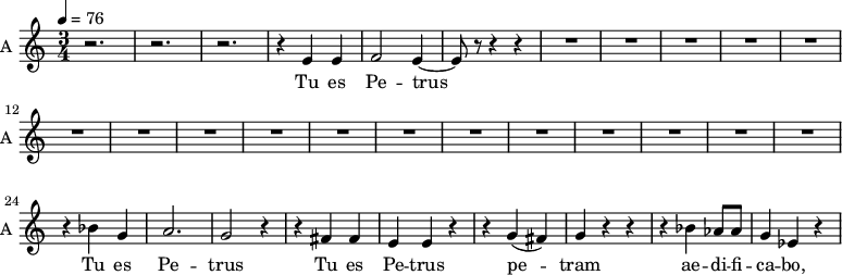 \new Staff \with {
midiInstrument = "choir aahs"
instrumentName = #"A "
shortInstrumentName = #"A "
} {
\relative c' {
\time 3/4 \key c \major \tempo 4 = 76
r2. r2. r2.
r4 e4 e4
f2 e4~
e8 r8 r4 r4
R2.*17
r4 bes' g a2. g2 r4
r4 fis fis e e r4
r4 g (fis) g r r
r4 bes aes8 aes g4 ees r
} }
\addlyrics {
Tu es Pe -- trus
Tu es Pe -- trus
Tu es Pe -- trus
pe -- tram ae -- di -- fi -- ca -- bo,
}