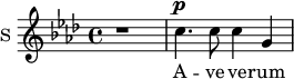 \new Staff \with {
midiInstrument = #"Flute"
instrumentName = #"S "
shortInstrumentName = #"S "
} {
\relative c'' {
\time 4/4 \key f \minor
r1
c4. ^\p c8 c4 g
} }
\addlyrics {
A -- ve ve -- rum
}