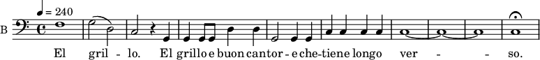 \new Staff \with {
midiInstrument = #"cello"
instrumentName = #"B "
shortInstrumentName = #"B "
} {
\relative c {
\tempo 4 = 240
\clef "F"
f1 |
g2( d)|
c r4 g4 |
g g8 g d'4 d |
g,2 g4 g |
c4 c c c |
c1 ~ |
c ~ |
c |
c\fermata |
} }
\addlyrics {
El gril -- lo.
El gril -- lo e buon can -- tor -- e che -- tie -- ne long -- o ver -- so.
}