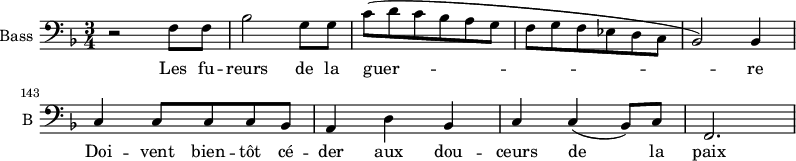 
\new Staff \with {
  midiInstrument = "cello"
  shortInstrumentName = #"B "
  instrumentName = #"Bass "
  } {
  \clef bass \relative c {  
   \time 3/4 \key f \major 
\set Score.currentBarNumber = #138
        r2 f8 f 
        bes2 g8 g
        c8 (d c bes a g

        f8 g f ees d c
        bes2 ) bes4
        c4 c8 c c bes
        a4 d bes
        c4 c (bes8) c
        f,2.

  
  }  }
 \addlyrics { 
              
              Les fu -- reurs de la guer -- re
              Doi -- vent  bien -- tôt cé -- der aux dou -- ceurs de la paix 
            }
