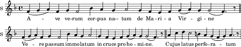 
\new Staff \with {
  midiInstrument = #"church organ"
  instrumentName = #"S "
  shortInstrumentName = #"S "
  } {
  \relative c' {  
     \set Score.timing = ##f
       \key f \major
       f4 ( g a ) f 
       g f2
       bes4 a g a2
       g4 f e f g (a) g g2 ( f4.) r8 \bar "||"
       f4 ( g a ) f 
       g f2
       bes4 a g a2
      \bar "!" g4 f e f g (a) g g2 ( f4.) r8 \bar "||"
       a4 c d c2
       b4 a g (f g) 
       a4. r8  \bar "!"
  }  }
 \addlyrics { 
              A -- ve ve -- rum
              cor -- pus na-- tum
              de Ma -- ri -- a Vir -- gi -- ne
              Ve -- re pas -- sum
              im -- mo -- la -- tum
              in cru -- ce  pro ho -- mi -- ne.
              Cu -- jus la -- tus
              per -- fo -- ra -- tum 
            }
