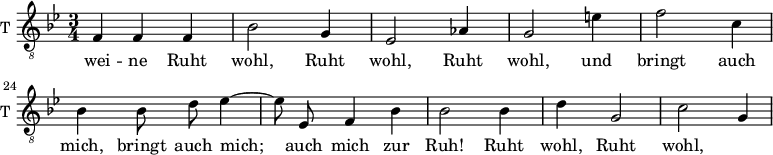 
\new Staff \with {
  midiInstrument = "trumpet"
  shortInstrumentName = #"T "
  instrumentName = #"T "
  } {
   \relative c {  

   \clef "treble_8"
   \time 3/4 \key g \minor 
       \set Score.currentBarNumber = #19
   \autoBeamOff 
          
         f4 f f
         bes2 g4
         ees2 aes4
         g2 e'4
         f2 c4
         bes4 bes8 d ees4~
         ees8 ees, f4 bes
         bes2 bes4
         d4 g,2 
         c2 g4
   }  } 
 \addlyrics { 
              wei -- ne
              Ruht wohl,
              Ruht wohl,
              Ruht wohl, 
              und bringt auch mich,  
              bringt auch mich;
              auch mich zur Ruh!
              Ruht wohl,
              Ruht wohl, 
            }
