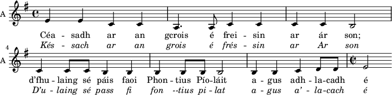 
<<

\new Staff \with {
  midiInstrument = "violin"
  shortInstrumentName = #"A "
  instrumentName = #"A "
  } {
  \relative c' { 
   \time 4/4 \key g \major 
        e4 e c c 
        a4. a8 c4 c
        c4 c b2
        c4 c8 c b4 b
        b4 b8 b b2
        b4 b c d8 d 
   \time 2/2 
        e2
  }  }

\addlyrics { 
              Céa -- sadh ar an gcrois é frei -- sin ar ár son;  
              d’fhu -- laing sé páis faoi Phon -- tius Pío -- láit 
               a -- gus adh -- la -- cadh é 
            }
\addlyrics {  \override LyricText.font-shape = #'italic
              Kés -- sach ar an grois é frés -- sin ar Ar son D’u -- laing sé pass fi fon --tius pi -- lat 
             a -- gus a’ -- la -- cach é 
            }
>>
