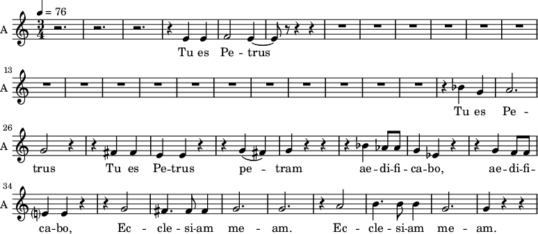 \new Staff \with {
midiInstrument = "choir aahs"
instrumentName = #"A "
shortInstrumentName = #"A "
} {
\relative c' {
\time 3/4 \key c \major \tempo 4 = 76
r2. r2. r2.
r4 e4 e4
f2 e4~
e8 r8 r4 r4
R2.*17
r4 bes' g a2. g2 r4
r4 fis fis e e r4
r4 g (fis) g r r
r4 bes aes8 aes g4 ees r
r4 g f8 f e?4 e r
r4 g2 fis4. fis8 fis4 g2. g2.
r4 a2 b4. b8 b4 g2. g4 r r
} }
\addlyrics {
Tu es Pe -- trus
Tu es Pe -- trus
Tu es Pe -- trus
pe -- tram ae -- di -- fi -- ca -- bo,
ae -- di -- fi -- ca -- bo,
Ec -- cle -- si -- am me -- am.
Ec -- cle -- si -- am me -- am.
}