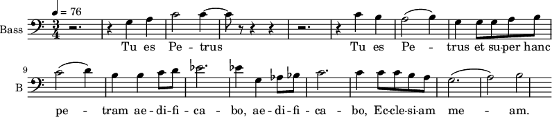 \new Staff \with {
midiInstrument = "cello"
shortInstrumentName = #"B "
instrumentName = #"Bass "
} {
\clef bass \relative c' {
\time 3/4 \key c \major \tempo 4 = 76
r2. r4 g a
c2 c4~
c8 r8 r4 r4
r2.
r4 c b
a2 (b4)
g4 g8 g8 a b
c2 (d4)
b4 b4 c8 d8
ees2.
ees4 g, aes8 bes
c2.
c4 c8 c b a
g2. (a2) b2
} }
\addlyrics {
Tu es Pe -- trus
Tu es Pe -- trus et su -- per hanc pe -- tram ae -- di -- fi -- ca -- bo,
ae -- di -- fi -- ca -- bo, Ec -- cle -- si -- am me -- am.
}