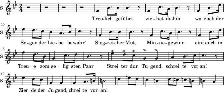 
\new Staff \with {
  midiInstrument = #"church organ"
  instrumentName = #"S "
  shortInstrumentName = #"S "
  } {
  \relative c' {  
   \time 2/4 \key bes \major 
        r2 r2 r r
        f4 bes8. bes16 
        bes4. r8
        f4 c'8. a16
        bes4. r8
        f4 bes8. ees16
        ees4 d8. c16
        bes4 a8. bes16
        c4. r8

        f,4 bes8. bes16 
        bes4. r8
        f4 c'8. a16
        bes4. r8
        f4 bes8. d16
        f4 d8. bes16
        g4  c8. d16
        bes4. r8

        ees4 ^> d8 ^>  c8 ^>   g4 ^>  g4 ^> 
        a4 bes8. c16
        c4. r8

        ees4 d8 c8
        g4 g
        g4  a8. b16
        b2 
       
        d4 e8 d8
        c4  b4
        d8 cis c b 
        b4 a
  }  }
 \addlyrics { 
              Treu -- lich ge -- führt
              zie -- het da -- hin
              wo euch der Se -- gen der Lie -- be  be -- wahr!
              Sieg -- rei -- cher Mut,
              Min -- ne -- ge -- winn
              eint euch in Treu -- e zom se -- lig -- sten Paar
              Strei -- ter dur Tu -- gend,
              schrei -- te vor -- an!
              Zier -- de der Ju -- gend, chrei -- te vor -- an!
            }
