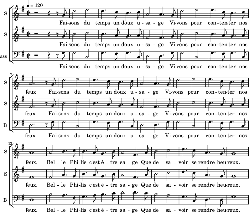 
  \new ChoirStaff  {
		<<

\new Staff \with {
  midiInstrument = #"Flute"
  instrumentName = #"S "
  shortInstrumentName = #"S "
  } {
  \relative c'' {  
   \time 2/2 \key g \major 
   \tempo 4 = 120
        r2 r4 r8 g
        d'2 e2
        d4. c8 b4. c8
        a2 a4. g8

        d'2 e2
        e4. c8 b4. c8
        a2. r8 g

        d'2 e2
        d4. c8 b4. c8
        a2 a4. g8

        d'2 e2
        e4. c8 b4. c8
        a1

       a2 b4. c8

        b4. a8 g4. b8
        a2 fis4.  a8
        b2 c
        d4. c8 a4. g8
         g1
  }  }
 \addlyrics { 
              Fai -- sons du temps un doux u -- sa -- ge
              Vi -- vons pour con -- ten -- ter nos feux

             Fai -- sons du temps un doux u -- sa -- ge
              Vi -- vons pour con -- ten -- ter nos feux. 

              Bel -- le Phi -- lis c'est ê -- tre sa -- ge
              Que de sa -- voir se rendre heu -- reux. 
            }


\new Staff \with {
  midiInstrument = #"violin"
  instrumentName = #"S "
  shortInstrumentName = #"S "
  } {
  \relative c'' {  
   \time 2/2 \key g \major 
   \tempo 4 = 120
        r2 r4 r8 g
        b2 c2
        b4. a8 g4. a8
        fis2 fis4. g8

        b2 c2
        b4. a8 g4. a8
        fis2. r8 g

        b2 c2
        b4. a8 g4. a8
        fis2 fis4. g8

        b2 c2
        b4. a8 g4. a8
        fis1

       fis2 a4. g8

        b4. a8 g4. b8
        a2 fis4.  a8
        b2 c
        d4. c8 a4. g8
         g1
  }  }
 \addlyrics { 
              Fai -- sons du temps un doux u -- sa -- ge
              Vi -- vons pour con -- ten -- ter nos feux. 

             Fai -- sons du temps un doux u -- sa -- ge
              Vi -- vons pour con -- ten -- ter nos feux. 

              Bel -- le Phi -- lis c'est ê -- tre sa -- ge
              Que de sa -- voir se rendre heu -- reux. 
            }

\new Staff \with {
  midiInstrument = "cello"
  shortInstrumentName = #"B "
  instrumentName = #"Bass "
  } {
  \clef bass \relative c' {  
        \time 2/2 \key g \major 
   \tempo 4 = 120
        r2 r4 r8 g
        g2 c,2
        g'4. fis8 g4. c,8
        d2 d4. g8

        g2 c,2
        g'4. fis8 g4. c,8
        d2. r8 g

        g2 c,2
        g'4. fis8 g4. c,8
        d2 d4. g8

        g2 c,2
        g'4. fis8 g4. c,8
        d1 

        b'2 a4. fis8

        g4. a8 b4. c8
        d2 d4.  c8
        b2 a
        g4. c,8 d4. d8
         g1
   }  }
 \addlyrics { 

              Fai -- sons du temps un doux u -- sa -- ge
              Vi -- vons pour con -- ten -- ter nos feux. 

            Fai -- sons du temps un doux u -- sa -- ge
              Vi -- vons pour con -- ten -- ter nos feux. 

              Bel -- le Phi -- lis c'est ê -- tre sa -- ge
              Que de sa -- voir se rendre heu -- reux. 
            }


 >>
}
