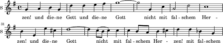 
<<
\new ChoirStaff <<

\new Staff \with {
  midiInstrument = #"Flute"
  instrumentName = #"S "
  shortInstrumentName = #"S "
 }  {
  \relative c'' { 
   \time 4/4 \key g \major 
      \autoBeamOff 
\set Score.currentBarNumber = #25
        g4 a b g
        d'4 d e fis
        g1~ 
        g2 g,4 c
        a2 d2
        c1
        b4 e, e' cis
        d1~
        d4 c8 ([b] c4) c
        c4 b8 [a] b4 cis
        d4 d bes g
        
  }  }
 \addlyrics { 
              zen! 
                           
             und die -- ne Gott  und die -- ne Gott  nicht mit fal -- schem Her -- zen! 
und die -- ne Gott  nicht mit fal -- schem Her -  zen! 
mit fal -- schem 

            }


>>
>>
