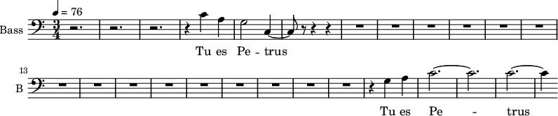\new Staff \with {
midiInstrument = "choir aahs"
shortInstrumentName = #"B "
instrumentName = #"Bass "
} {
\clef bass \relative c' {
\time 3/4 \key c \major \tempo 4 = 76
r2. r2. r2.
r4 c4 a g2 c,4~
c8 r8 r4 r4
R2.*15
r4 g' a
c2.~ c2.
c2.~ c4
} }
\addlyrics {
Tu es Pe -- trus
Tu es Pe -- trus
}