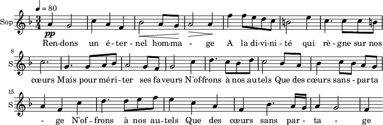 
<<
\new Staff \with {
  midiInstrument = "choir aahs"
  instrumentName = #"Sop"
  shortInstrumentName = #"S"
  } {
  \relative c'' {  
   \tempo 4=80
   \time 3/4 \key f \major 
  a4 \pp g2
  c4 a4 f4
  bes2 \< a8 g8 \!
  a2 \>  a4 \!
  f'4 f8 e d c
  b2 e4
  c4. c8 c8 b
  c2. 

  g4. g8 a8 bes8
   a2 g8 f8
  g2 c4
  d4. c8 bes8 d8
  c2 bes8 a8
  bes4 c8 [bes8] a8 g8
  a4 f4   c'4
  d4. d8 e8 f8
  e4 c4 a4
  f4 bes4. a16 g16
  a4 g2
  f4

}}
 \addlyrics { 
Ren -- dons un é -- ter -- nel hom -- ma - ge 
A la di -- vi -- ni -- té qui rè -- gne sur nos cœurs 
Mais pour mé  -- ri -- ter ses fa -- veurs
N'of -- frons à nos au -- tels 
Que des cœurs sans - par -- ta - ge
N'of -- frons à nos au -- tels 
Que des cœurs sans par - ta - ge
}
>>
