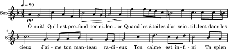 
\new Staff \with {
  midiInstrument = "choir aahs"
  instrumentName = #"Sop"
  shortInstrumentName = #"S"
  } {
  \relative c'' {  
   \tempo 4=80
   \time 3/4 \key f \major 
  a4 \pp g2
  c4 a4 f4
  bes2 \< a8 g8 \!
  a2 \>  a4 \!
  f'4 f8 e d c
  b2 e4
  c4. c8 c8 b
  c2. 

  g4. g8 a8 bes8
   a2 g8 f8
  g2 c4
  d4. c8 bes8 d8
  c2 bes8 a8
}}
 \addlyrics { 
Ô nuit! Qu'il est pro -- fond ton si -- len -- ce
Quand les é -- toi -- les d'or scin -- til -- lent dans les cieux
J'ai -- me ton man -- teau ra -- di -- eux
Ton calme est in -- fi -- ni
Ta splen -- deur est im -- men -- se
}
