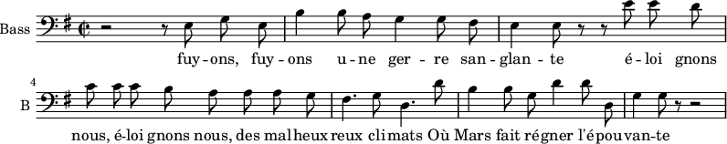 \new Staff \with {
midiInstrument = "cello"
shortInstrumentName = #"B "
instrumentName = #"Bass "
} {
\clef bass \relative c {
\time 2/2 \key g \major
\autoBeamOff
r2 r8 e8 g8 e8
b'4 b8 a8 g4 g8 fis8
e4 e8 r r e' e d
c8 c c b a a a g
fis4. g8 d4. d'8
b4 b8 g d'4 d8 d,
g4 g8 r8 r2
} }
\addlyrics {
fuy -- ons, fuy -- ons u -- ne ger -- re san -- glan -- te
é -- loi gnons nous, é -- loi gnons nous, des mal -- heux -- reux cli -- mats
Où Mars fait ré -- gner l'é -- pou -- van -- te
}