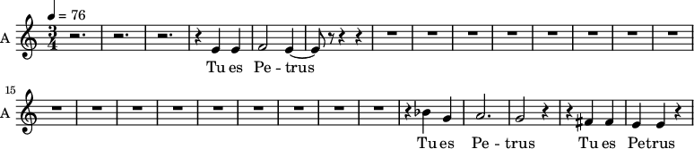 \new Staff \with {
midiInstrument = "choir aahs"
instrumentName = #"A "
shortInstrumentName = #"A "
} {
\relative c' {
\time 3/4 \key c \major \tempo 4 = 76
r2. r2. r2.
r4 e4 e4
f2 e4~
e8 r8 r4 r4
R2.*17
r4 bes' g a2. g2 r4
r4 fis fis e e r4
} }
\addlyrics {
Tu es Pe -- trus
Tu es Pe -- trus
Tu es Pe -- trus
}