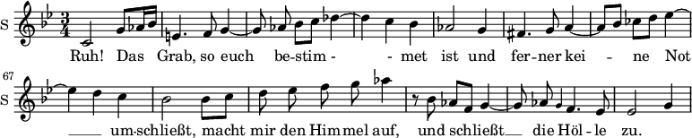 
\new Staff \with {
  midiInstrument = #"Flute"
  instrumentName = #"S "
  shortInstrumentName = #"S "
  } {
   \relative c' {  
   \time 3/4 \key g \minor 
       \set Score.currentBarNumber = #60
   \autoBeamOff 
         c2 g'8 [aes16 bes]
         e,4. f8 g4~
         g8 aes bes [c] des4~
         des4 c4 bes
         aes2 g4
         fis4. g8 a4~
         a8 [bes] ces [d] ees4~
         ees4 d c
         bes2 bes8 [c]
         d8 ees8 f g aes4
         r8 bes, aes [f] g4~
         g8 aes \grace{g4}  f4.  ees8
         ees2 g4
         
   }  }
 \addlyrics { 
    Ruh!
    Das Grab, 
             so euch be -- stim - - met ist und 
             fer -- ner kei -- ne Not __ _ um -- schließt,
             macht mir den Him -- mel auf, 
             und schließt __ _ die Höl -- le zu.

            }

