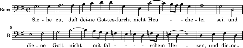 
\new Staff \with {
  midiInstrument = "violin"
  shortInstrumentName = #"B "
  instrumentName = #"Bass "
  } {
  \clef bass \relative c' {  
   \time 4/4 \key g \major 
   \autoBeamOff 
               g2. g4
              a2. a4
              b4 c d d
              g,4 e c'2~
              c4 b8 [a] b4 g 
              a1
              g2 d
              e2 fis
              g b~
              b4 a8 [g] fis4 f
              e4 ees d f8 [d]
              e!4 ( d e2)
              d4 e fis d

  }  }
 \addlyrics { 
              Sie -- he zu, daß  dei -- ne Got -- tes -- furcht
              nicht Heu - - che --  lei sei, 
             und die -- ne Gott nicht mit fal - - - - schem Her -- zen, und die -- ne... 
            }
