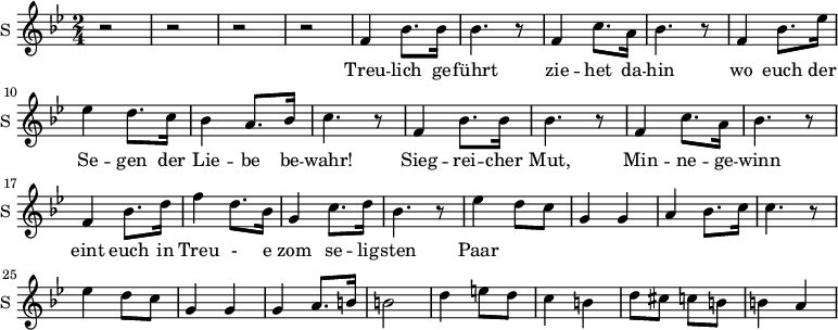 
\new Staff \with {
  midiInstrument = #"church organ"
  instrumentName = #"S "
  shortInstrumentName = #"S "
  } {
  \relative c' {  
   \time 2/4 \key bes \major 
        r2 r2 r r
        f4 bes8. bes16 
        bes4. r8
        f4 c'8. a16
        bes4. r8
        f4 bes8. ees16
        ees4 d8. c16
        bes4 a8. bes16
        c4. r8

        f,4 bes8. bes16 
        bes4. r8
        f4 c'8. a16
        bes4. r8
        f4 bes8. d16
        f4 d8. bes16
        g4  c8. d16
        bes4. r8

        ees4 d8 c8  g4 g4 
        a4 bes8. c16
        c4. r8

        ees4 d8 c8
        g4 g
        g4  a8. b16
        b2 
       
        d4 e8 d8
        c4  b4
        d8 cis c b 
        b4 a
  }  }
 \addlyrics { 
              Treu -- lich ge -- führt
              zie -- het da -- hin
              wo euch der Se -- gen der Lie -- be  be -- wahr!
              Sieg -- rei -- cher Mut,
              Min -- ne -- ge -- winn
              eint euch in Treu - e zom se -- lig -- sten Paar
            }
