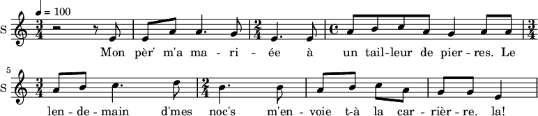 \new Staff \with {
midiInstrument = #"Flute"
instrumentName = #"S "
shortInstrumentName = #"S "
} {
\relative c' {
\time 3/4 \key c \major
\tempo 4 = 100
r2 r8 e
e8 a a4. g8
\time 2/4 e4. e8
\time 4/4 a8 b c a g4 a8 a8
\time 3/4 a8 b c4. d8
\time 2/4 b4. b8
a8 b c a
g8 g e4
} }
\addlyrics {
Mon pèr' m'a ma -- ri -- ée à un tail -- leur de pier -- res.
Le len -- de -- main d'mes noc's m'en -- voie t-à la car -- rièr -- re. la!
}