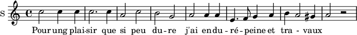 
\new Staff \with {
  midiInstrument = #"Flute"
  instrumentName = #"S "
  shortInstrumentName = #"S "
  } {
  \relative c'' {  
   \time 4/4 \key c \major 
        c2 c4 c
        c2. c4
        a2 c
        b2 g
        a2 a4 a
        e4.  f8 g4 a
        b4 a2 gis4 a2 r2
  }  }
 \addlyrics { 
              Pour ung plai -- sir que si peu du -- re
              j'ai en -- du -- ré -- _ peine et tra - vaux
            }
