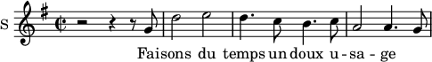\new Staff \with {
midiInstrument = #"Flute"
instrumentName = #"S "
shortInstrumentName = #"S "
} {
\relative c'' {
\time 2/2 \key g \major
r2 r4 r8 g
d'2 e2
d4. c8 b4. c8
a2 a4. g8
} }
\addlyrics {
Fai -- sons du temps un doux u -- sa -- ge
}