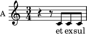 
\new Staff \with {
  midiInstrument = "choir aahs"
  instrumentName = #"A "
  shortInstrumentName = #"A "
  } {
  \relative c' {  
   \time 3/4 \key c \major 
        r4 r8 c c c
  }  }
 \addlyrics { 
              et ex -- sul -- ta
            }
