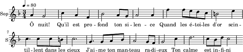 \new Staff \with {
midiInstrument = "choir aahs"
instrumentName = #"Sop"
shortInstrumentName = #"S"
} {
\relative c'' {
\tempo 4=80
\time 3/4 \key f \major
a4 g2
c4 a4 f4
bes2 a8 g8
a2 a4
f'4 f8 e d c
b2 e4
c4. c8 c8 b
c2.
g4. g8 a8 bes8
a2 g8 f8
g2 c4
d2. c8 bes8 d8
c2
}}
\addlyrics {
Ô nuit! Qu'il est pro -- fond ton si -- len -- ce
Quand les é -- toi -- les d'or scin -- til -- lent dans les cieux
J'ai -- me ton man -- teau ra -- di -- eux
Ton calme est in -- fi -- ni
Ta splendeur est immense
}