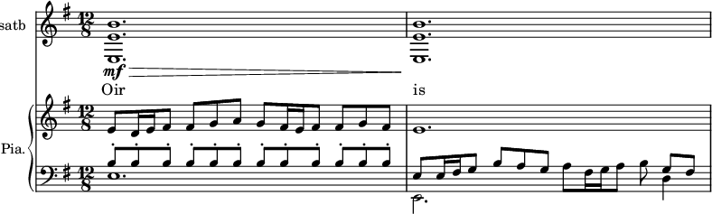 
<<
\new ChoirStaff <<
\new Staff \with {
  midiInstrument = #"Flute"
  instrumentName = #"satb"
 } 
  {                                    % soprano C
  \relative c { 
   \set Staff.midiMaximumVolume = #0.9
   \time 12/8 \key g \major 
   \set Score.currentBarNumber = #81
 <e  e' b'>1.\mf\>
 <e  e' b'>1.\! 
}
\addlyrics { Oir is }
}
     >>
    \new PianoStaff \with { instrumentName = #"Pia." } <<
      \new Staff \relative c' { 
      \set Score.currentBarNumber = #81
  \set Staff.midiMaximumVolume = #0.4
      \time 12/8  \key g \major 
       e8 d16 e fis8 fis g a g fis16 e fis8 fis g fis 
       e1.
        
     }
     \new Staff \relative c' { 
        \clef bass
        \key g \major 
  \set Staff.midiMaximumVolume = #0.4
      << {b8\staccato b\staccato b\staccato   b8\staccato b\staccato b\staccato 
             b8\staccato b\staccato b\staccato  b8\staccato b\staccato b\staccato } \\  {   e,1. } >>
      << {e8  e16 fis g8 b a g  } \\ { e,2. } >> a'8 fis16 g a8 b << { g fis } \\ {d4}>>
     }
>>
>>
