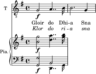 
<<
\new ChoirStaff <<
\new Staff \with {
  midiInstrument = "trumpet"
  shortInstrumentName = #"T "
  instrumentName = #"T "
  } {
  \relative c' { 
   \clef "treble_8"
   \time 4/4 \key g \major 
         g2\f a4.. b16
         b2. g4
  }  }
 \addlyrics { Gloir do Dhi --
              a Sna
            }
\addlyrics { \override LyricText.font-shape = #'italic
              Klor do ri --
              a sna
            }
 >>
\new PianoStaff \with { instrumentName = #"Pia." } <<
      \new Staff \relative c'' { 
      \set Staff.midiMaximumVolume = #0.5
        \key g \major  
        \time 4/4  <b g'>2\f <d a'>4..  <g b>16
       }
      \new Staff \relative c { 
      \set Staff.midiMaximumVolume = #0.5
        \clef bass
        \key g \major 
        <g g'>2\f << {b2} \\ {d,4.. g16} >>
       }

>>

>>
