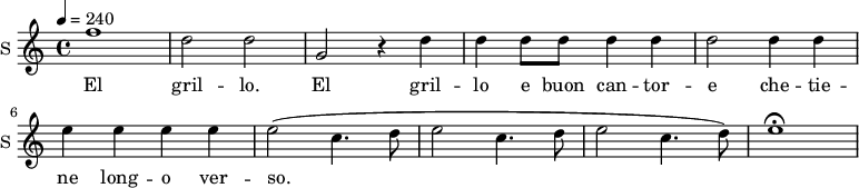 \new Staff \with {
midiInstrument = #"violin"
instrumentName = #"S "
shortInstrumentName = #"S "
} {
\relative c'' {
\tempo 4 = 240
f1 |
d2 d |
g, r4 d'4|
d d8 d d4 d |
d2 d4 d |
e e e e |
e2 ( c4. d8 |
e2 c4. d8 |
e2 c4. d8) |
e1\fermata |
} }
\addlyrics {
El gril -- lo.
El gril -- lo e buon can -- tor -- e che -- tie -- ne long -- o ver -- so.
}